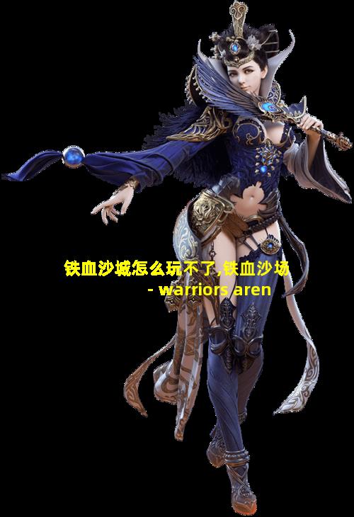 铁血沙城怎么玩不了,铁血沙场 - warriors arena nga玩家社区